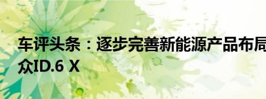 车评头条：逐步完善新能源产品布局 试驾大众ID.6 X