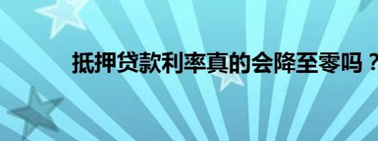 抵押贷款利率真的会降至零吗？