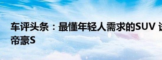 车评头条：最懂年轻人需求的SUV 试驾吉利帝豪S