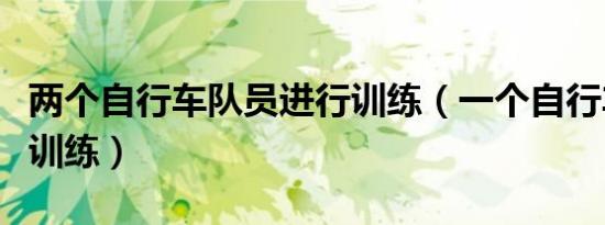 两个自行车队员进行训练（一个自行车队进行训练）