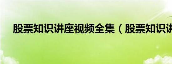 股票知识讲座视频全集（股票知识讲座）