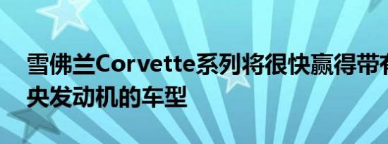 雪佛兰Corvette系列将很快赢得带有后置中央发动机的车型