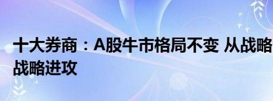 十大券商：A股牛市格局不变 从战略防御走向战略进攻