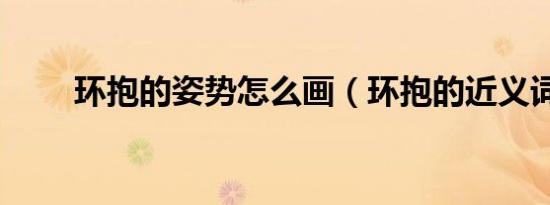 环抱的姿势怎么画（环抱的近义词）