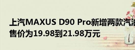 上汽MAXUS D90 Pro新增两款汽油版车型售价为19.98到21.98万元