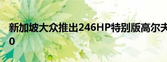 新加坡大众推出246HP特别版高尔夫GTI V50