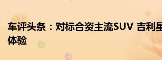 车评头条：对标合资主流SUV 吉利星越L静态体验