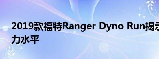 2019款福特Ranger Dyno Run揭示真实动力水平
