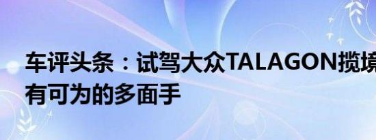 车评头条：试驾大众TALAGON揽境 感受大有可为的多面手