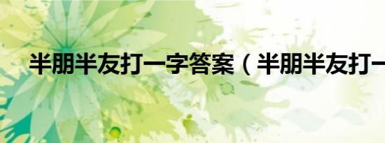 半朋半友打一字答案（半朋半友打一字）