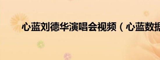 心蓝刘德华演唱会视频（心蓝数据）