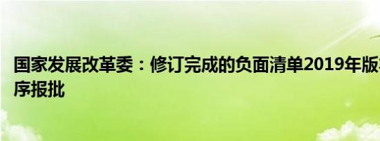 国家发展改革委：修订完成的负面清单2019年版本正在走程序报批