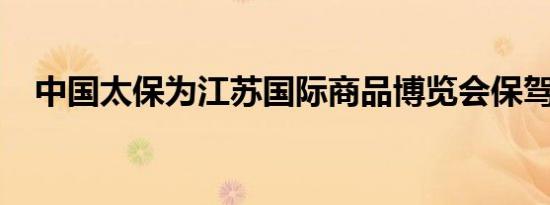 中国太保为江苏国际商品博览会保驾护航