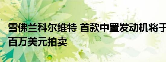雪佛兰科尔维特 首款中置发动机将于1月以数百万美元拍卖