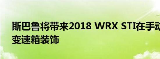 斯巴鲁将带来2018 WRX STI在手动和自动变速箱装饰