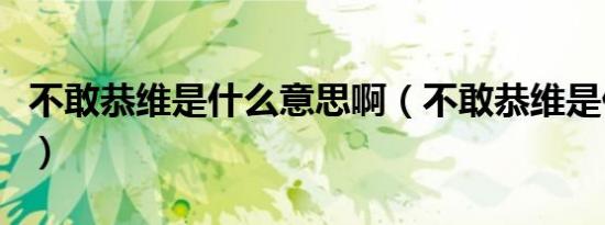 不敢恭维是什么意思啊（不敢恭维是什么意思）