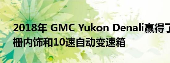 2018年 GMC Yukon Denali赢得了新的格栅内饰和10速自动变速箱
