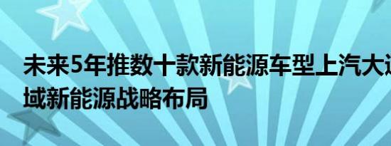 未来5年推数十款新能源车型上汽大通发全领域新能源战略布局