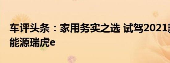 车评头条：家用务实之选 试驾2021款奇瑞新能源瑞虎e