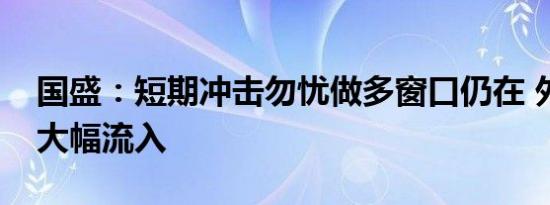国盛：短期冲击勿忧做多窗口仍在 外资整体大幅流入