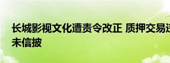 长城影视文化遭责令改正 质押交易违规被诉未信披