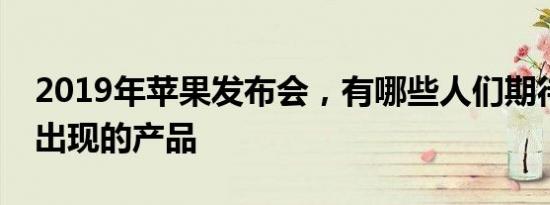 2019年苹果发布会，有哪些人们期待却没有出现的产品