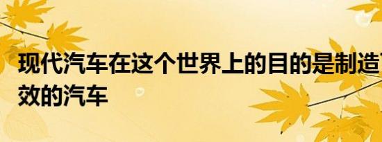 现代汽车在这个世界上的目的是制造可靠和高效的汽车