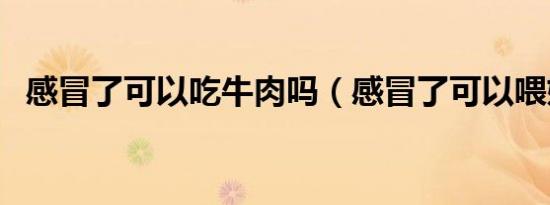 感冒了可以吃牛肉吗（感冒了可以喂奶吗）