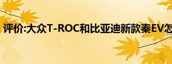 评价:大众T-ROC和比亚迪新款秦EV怎么样？