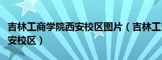 吉林工商学院西安校区图片（吉林工商学院西安校区）