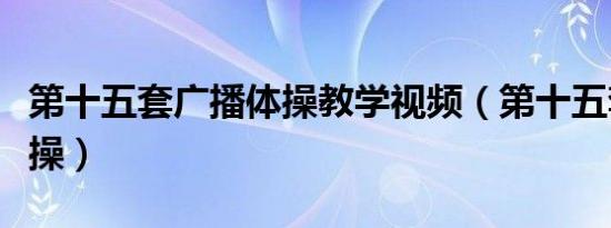 第十五套广播体操教学视频（第十五套广播体操）