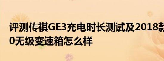 评测传祺GE3充电时长测试及2018款绅宝D50无级变速箱怎么样