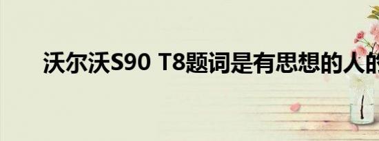 沃尔沃S90 T8题词是有思想的人的车