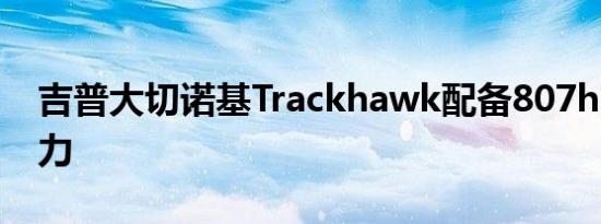 吉普大切诺基Trackhawk配备807hp强劲动力