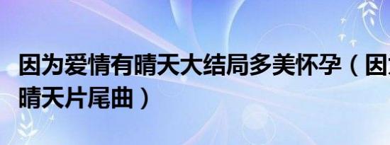 因为爱情有晴天大结局多美怀孕（因为爱情有晴天片尾曲）