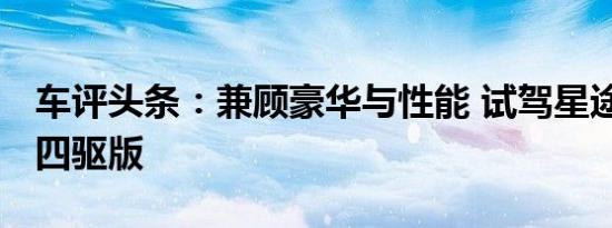 车评头条：兼顾豪华与性能 试驾星途TX超能四驱版