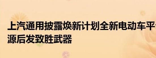上汽通用披露焕新计划全新电动车平台为新能源后发致胜武器