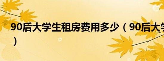 90后大学生租房费用多少（90后大学生网恋）