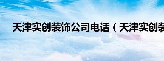 天津实创装饰公司电话（天津实创装饰）