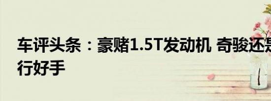 车评头条：豪赌1.5T发动机 奇骏还是居家旅行好手