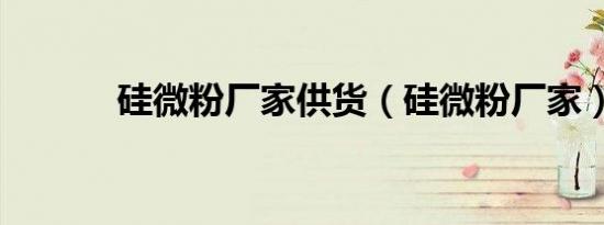 硅微粉厂家供货（硅微粉厂家）