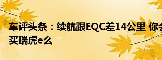 车评头条：续航跟EQC差14公里 你会花10万买瑞虎e么