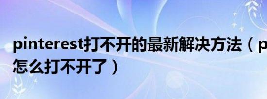 pinterest打不开的最新解决方法（pinterest怎么打不开了）