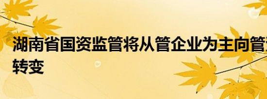 湖南省国资监管将从管企业为主向管资本为主转变