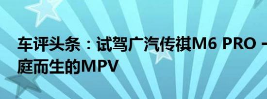 车评头条：试驾广汽传祺M6 PRO 一台为家庭而生的MPV
