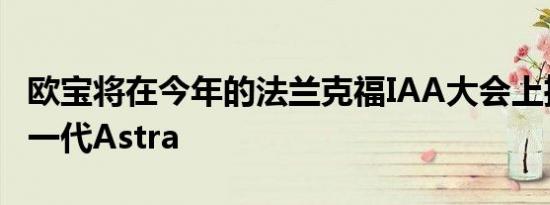 欧宝将在今年的法兰克福IAA大会上推出其新一代Astra
