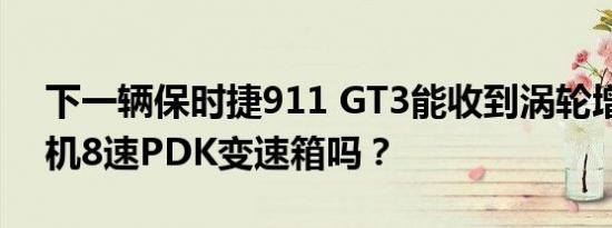 下一辆保时捷911 GT3能收到涡轮增压发动机8速PDK变速箱吗？