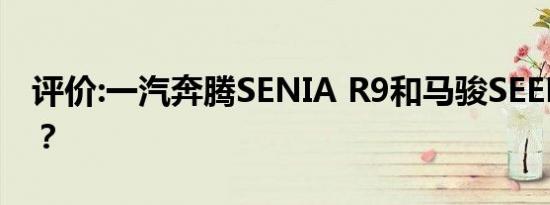 评价:一汽奔腾SENIA R9和马骏SEEK怎么样？