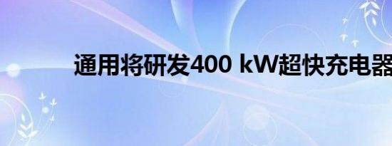 通用将研发400 kW超快充电器