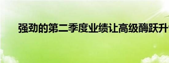 强劲的第二季度业绩让高级酶跃升9%